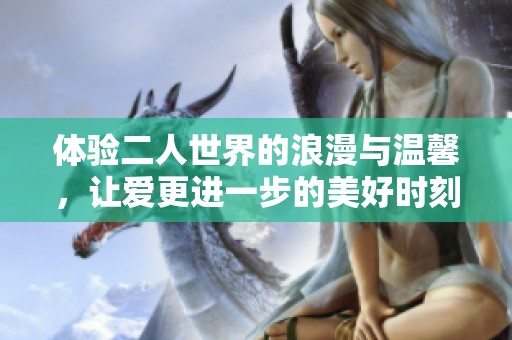 体验二人世界的浪漫与温馨，让爱更进一步的美好时刻