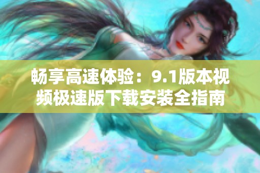 畅享高速体验：9.1版本视频极速版下载安装全指南