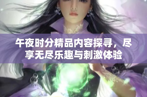 午夜时分精品内容探寻，尽享无尽乐趣与刺激体验