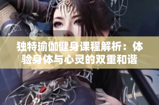 独特瑜伽健身课程解析：体验身体与心灵的双重和谐