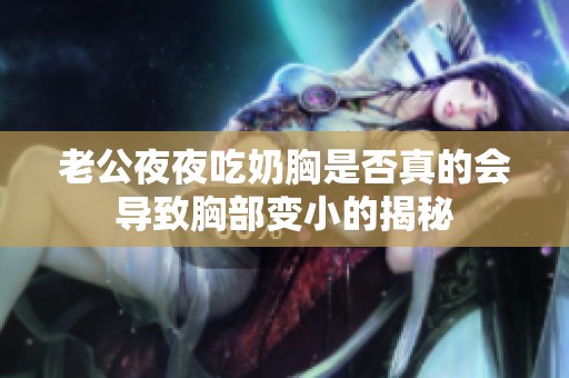 老公夜夜吃奶胸是否真的会导致胸部变小的揭秘