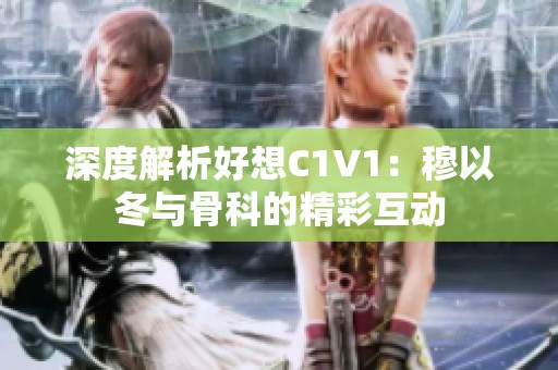 深度解析好想C1V1：穆以冬与骨科的精彩互动
