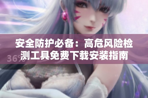 安全防护必备：高危风险检测工具免费下载安装指南