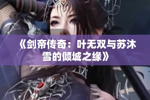《剑帝传奇：叶无双与苏沐雪的倾城之缘》