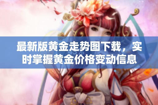 最新版黄金走势图下载，实时掌握黄金价格变动信息