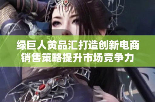 绿巨人黄品汇打造创新电商销售策略提升市场竞争力