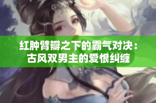红肿臂瓣之下的霸气对决：古风双男主的爱恨纠缠