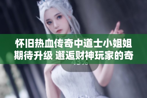 怀旧热血传奇中道士小姐姐期待升级 邂逅财神玩家的奇妙瞬间