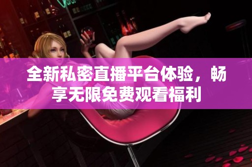 全新私密直播平台体验，畅享无限免费观看福利