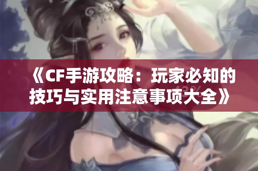 《CF手游攻略：玩家必知的技巧与实用注意事项大全》