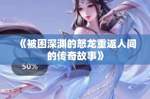 《被困深渊的怒龙重返人间的传奇故事》
