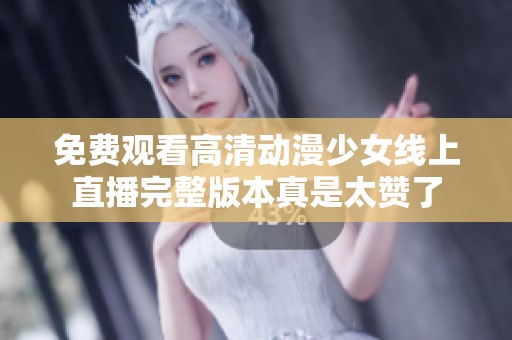 免费观看高清动漫少女线上直播完整版本真是太赞了