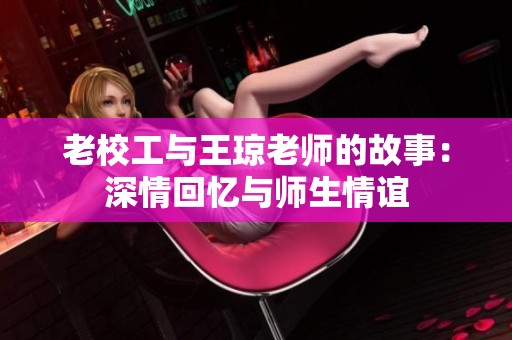老校工与王琼老师的故事：深情回忆与师生情谊