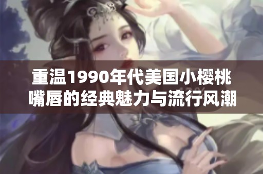 重温1990年代美国小樱桃嘴唇的经典魅力与流行风潮