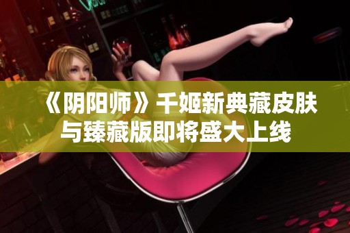 《阴阳师》千姬新典藏皮肤与臻藏版即将盛大上线