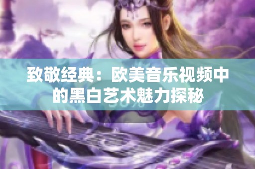 致敬经典：欧美音乐视频中的黑白艺术魅力探秘