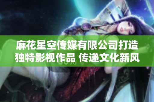 麻花星空传媒有限公司打造独特影视作品 传递文化新风尚