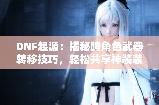 DNF起源：揭秘跨角色武器转移技巧，轻松共享神装装备！