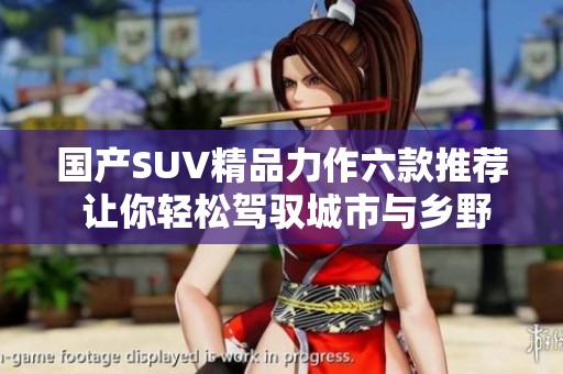 国产SUV精品力作六款推荐 让你轻松驾驭城市与乡野