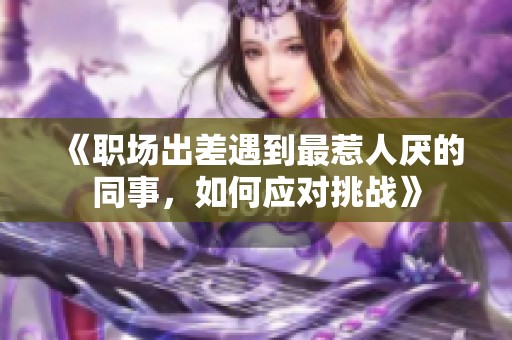 《职场出差遇到最惹人厌的同事，如何应对挑战》