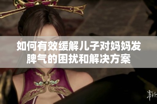如何有效缓解儿子对妈妈发脾气的困扰和解决方案