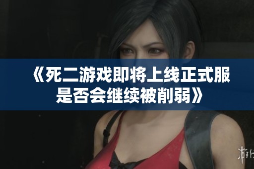 《死二游戏即将上线正式服 是否会继续被削弱》