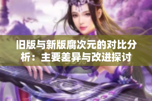 旧版与新版腐次元的对比分析：主要差异与改进探讨