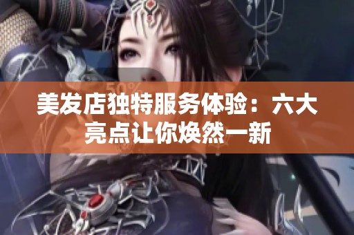 美发店独特服务体验：六大亮点让你焕然一新