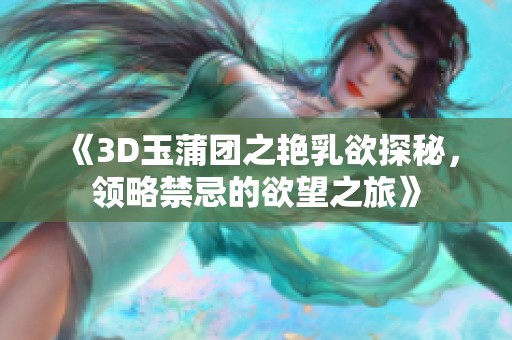 《3D玉蒲团之艳乳欲探秘，领略禁忌的欲望之旅》