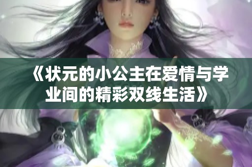 《状元的小公主在爱情与学业间的精彩双线生活》