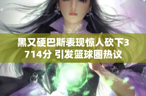 黑又硬巴斯表现惊人砍下3714分 引发篮球圈热议
