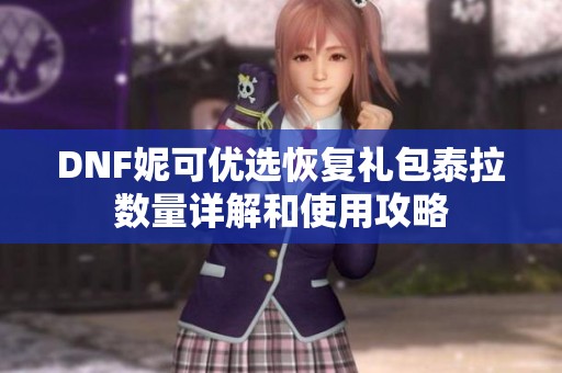 DNF妮可优选恢复礼包泰拉数量详解和使用攻略