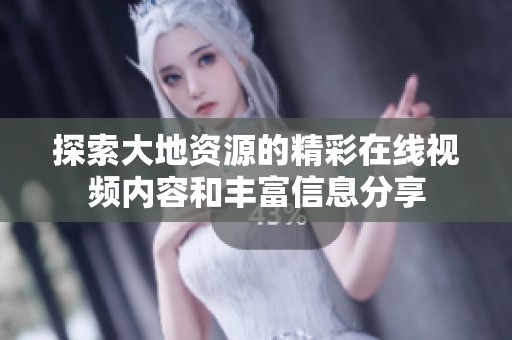 探索大地资源的精彩在线视频内容和丰富信息分享
