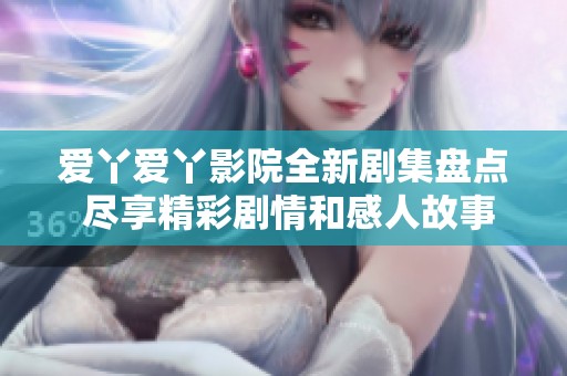 爱丫爱丫影院全新剧集盘点 尽享精彩剧情和感人故事