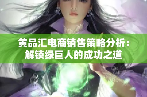 黄品汇电商销售策略分析：解锁绿巨人的成功之道
