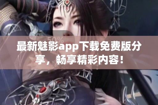 最新魅影app下载免费版分享，畅享精彩内容！