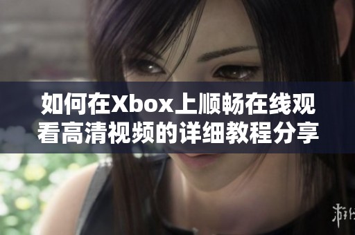 如何在Xbox上顺畅在线观看高清视频的详细教程分享