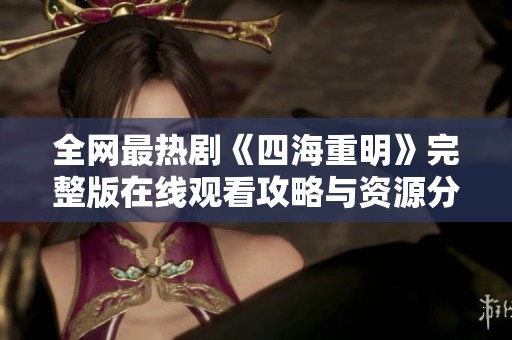 全网最热剧《四海重明》完整版在线观看攻略与资源分享