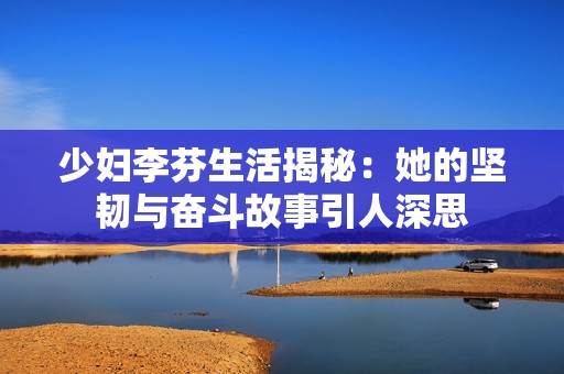 少妇李芬生活揭秘：她的坚韧与奋斗故事引人深思