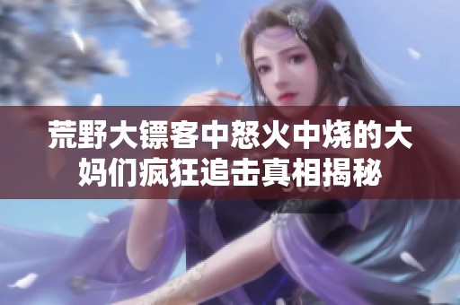 荒野大镖客中怒火中烧的大妈们疯狂追击真相揭秘