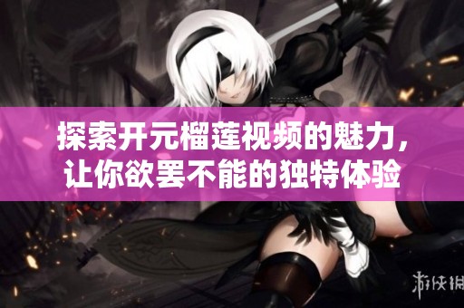探索开元榴莲视频的魅力，让你欲罢不能的独特体验